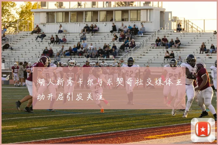 湖人新秀卡尔与东契奇社交媒体互动开启引发关注