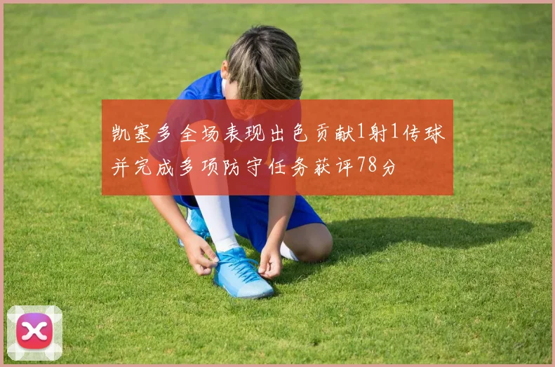 凯塞多全场表现出色贡献1射1传球并完成多项防守任务获评78分