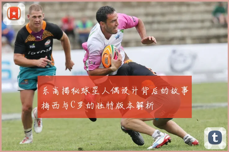 乐高揭秘球星人偶设计背后的故事梅西与C罗的独特版本解析