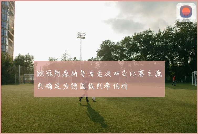 欧冠阿森纳与马竞次回合比赛主裁判确定为德国裁判希伯特