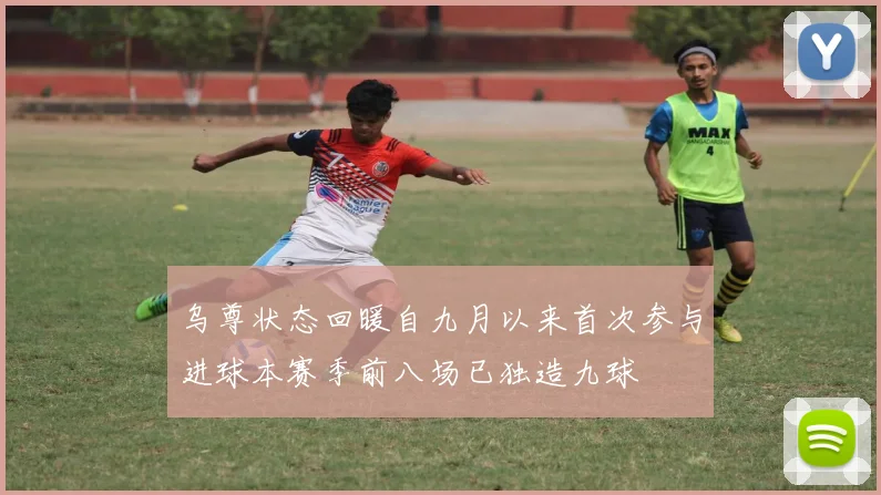 乌尊状态回暖自九月以来首次参与进球本赛季前八场已独造九球