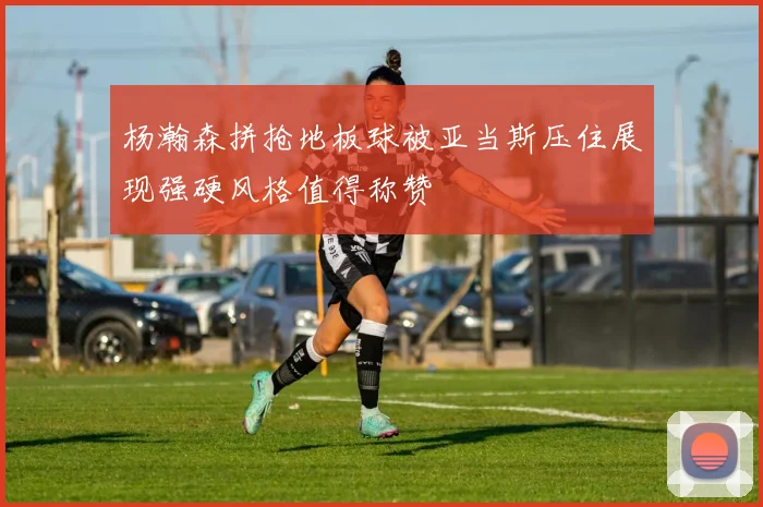 杨瀚森拼抢地板球被亚当斯压住展现强硬风格值得称赞
