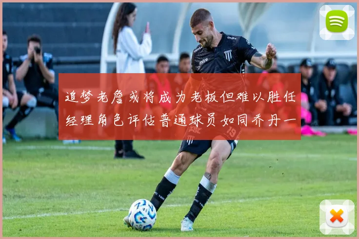 追梦老詹或将成为老板但难以胜任经理角色评估普通球员如同乔丹一样复杂