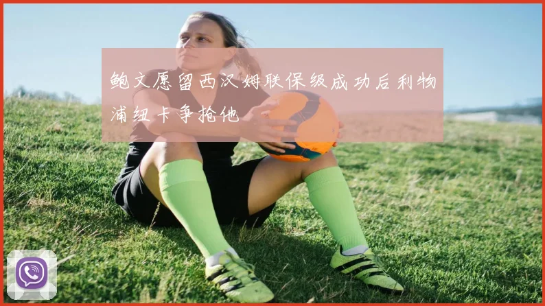 鲍文愿留西汉姆联保级成功后利物浦纽卡争抢他