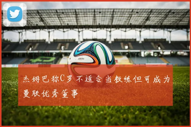 杰姆巴称C罗不适合当教练但可成为曼联优秀董事