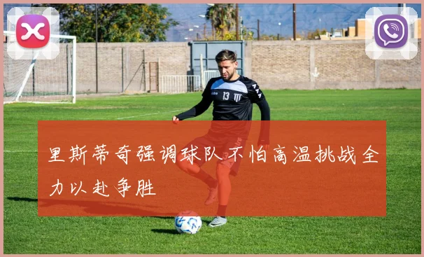 里斯蒂奇强调球队不怕高温挑战全力以赴争胜