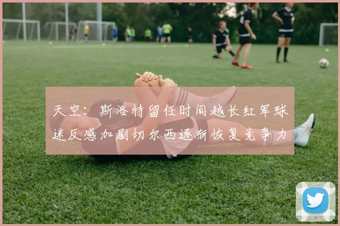 天空：斯洛特留任时间越长红军球迷反感加剧切尔西逐渐恢复竞争力