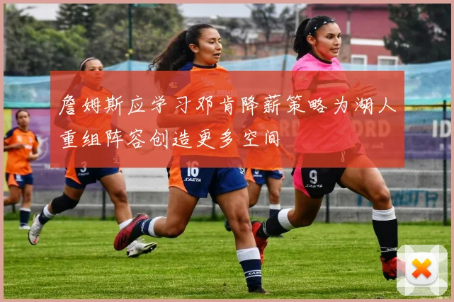 詹姆斯应学习邓肯降薪策略为湖人重组阵容创造更多空间