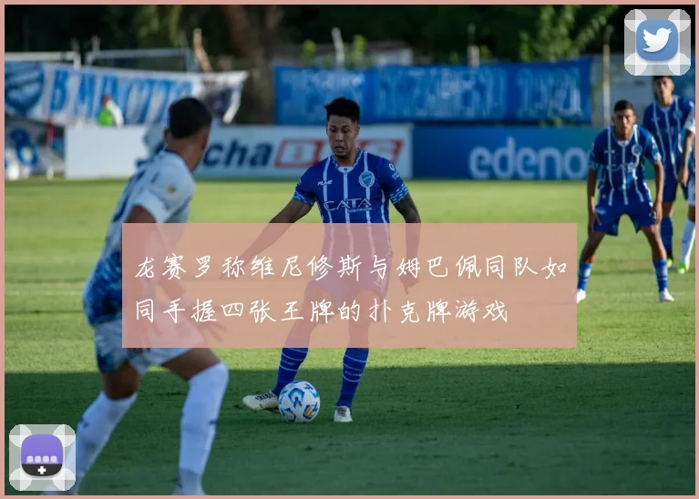 龙赛罗称维尼修斯与姆巴佩同队如同手握四张王牌的扑克牌游戏