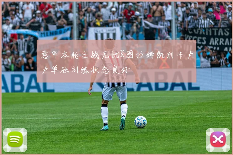 意甲本轮出战无忧K图拉姆凯利卡卢卢单独训练状态良好