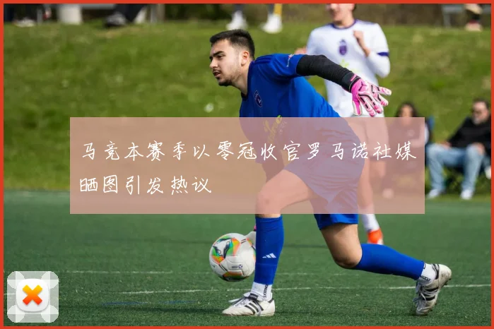 马竞本赛季以零冠收官罗马诺社媒晒图引发热议