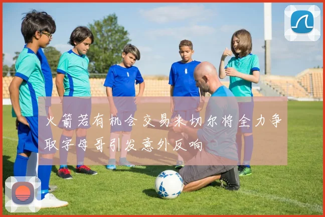 火箭若有机会交易米切尔将全力争取字母哥引发意外反响