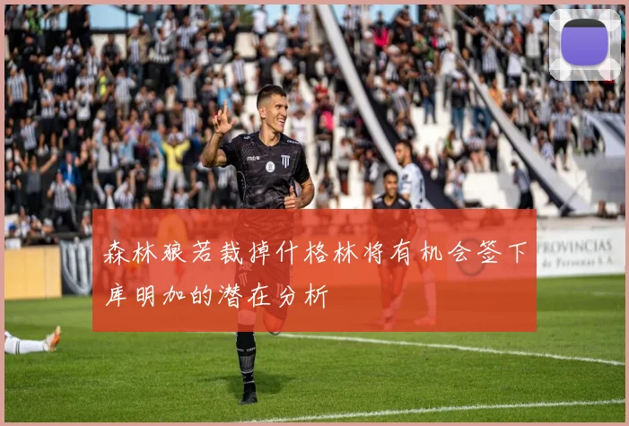 森林狼若裁掉什格林将有机会签下库明加的潜在分析
