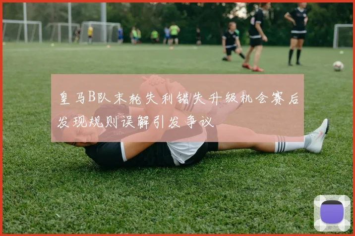 皇马B队末轮失利错失升级机会赛后发现规则误解引发争议