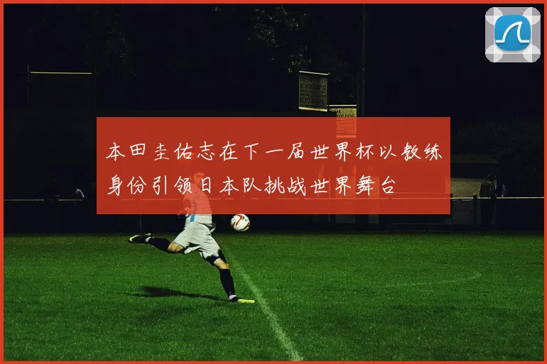 本田圭佑志在下一届世界杯以教练身份引领日本队挑战世界舞台