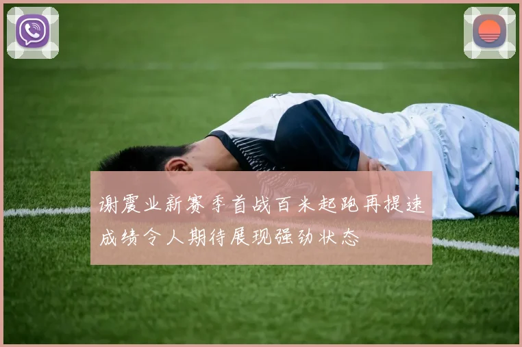 谢震业新赛季首战百米起跑再提速成绩令人期待展现强劲状态