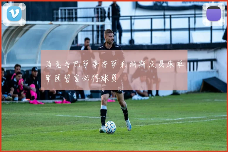 马竞与巴萨争夺萨利纳斯交易床单军团誓言必得球员