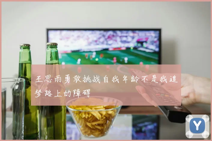 王思雨勇敢挑战自我年龄不是我追梦路上的障碍