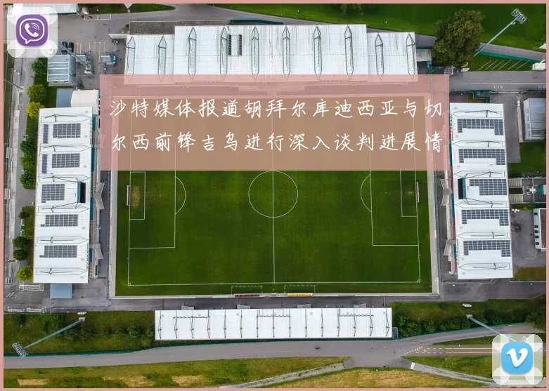 沙特媒体报道胡拜尔库迪西亚与切尔西前锋吉乌进行深入谈判进展情况
