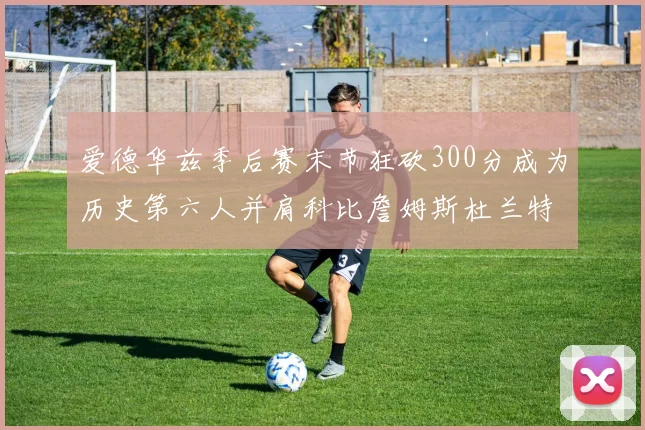 爱德华兹季后赛末节狂砍300分成为历史第六人并肩科比詹姆斯杜兰特韦德