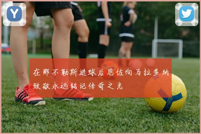 在那不勒斯进球后恩佐向马拉多纳致敬永远铭记传奇之光