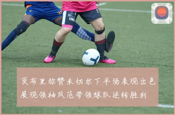 莫布里称赞米切尔下半场表现出色展现领袖风范带领球队逆转胜利