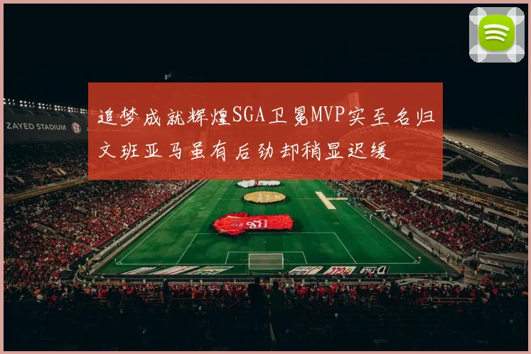 追梦成就辉煌SGA卫冕MVP实至名归文班亚马虽有后劲却稍显迟缓
