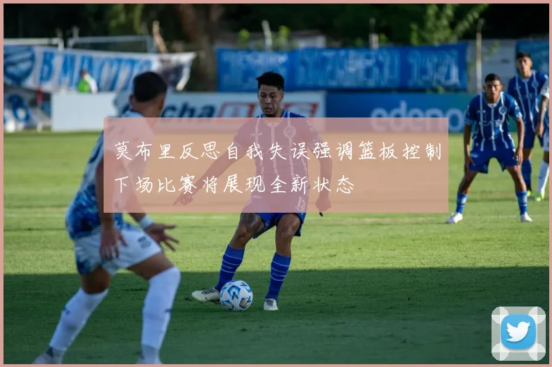 莫布里反思自我失误强调篮板控制下场比赛将展现全新状态
