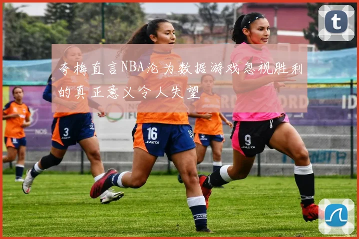 夸梅直言NBA沦为数据游戏忽视胜利的真正意义令人失望