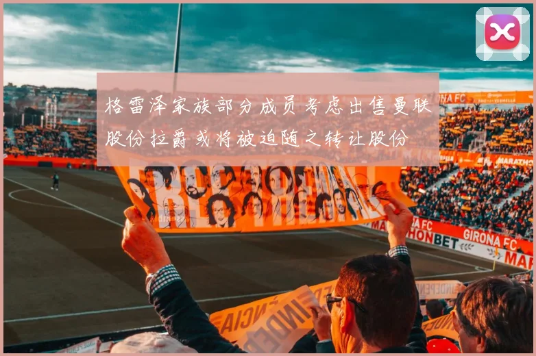 格雷泽家族部分成员考虑出售曼联股份拉爵或将被迫随之转让股份