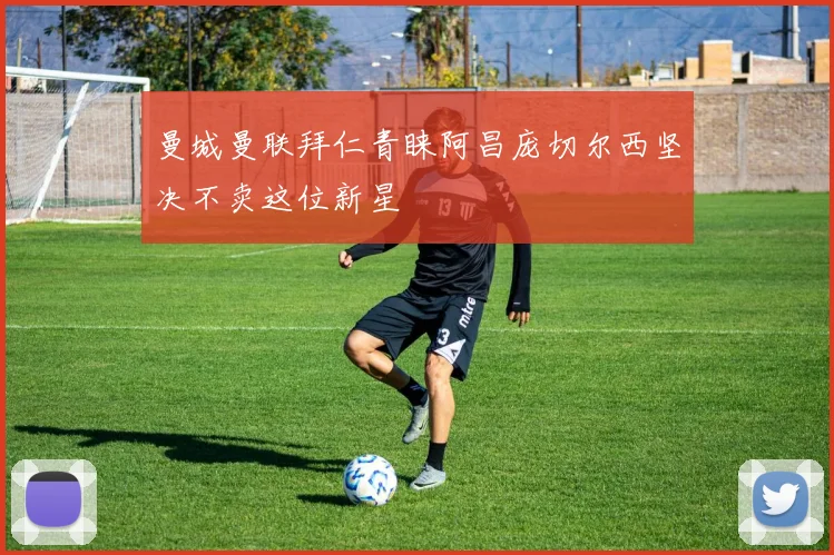 曼城曼联拜仁青睐阿昌庞切尔西坚决不卖这位新星