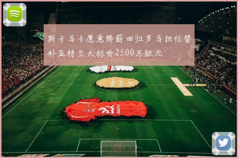 斯卡马卡愿意降薪回归罗马担任替补亚特兰大标价2500万欧元
