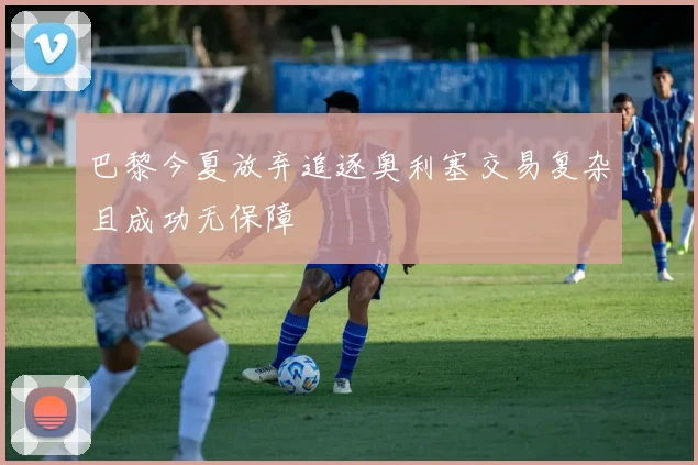 巴黎今夏放弃追逐奥利塞交易复杂且成功无保障