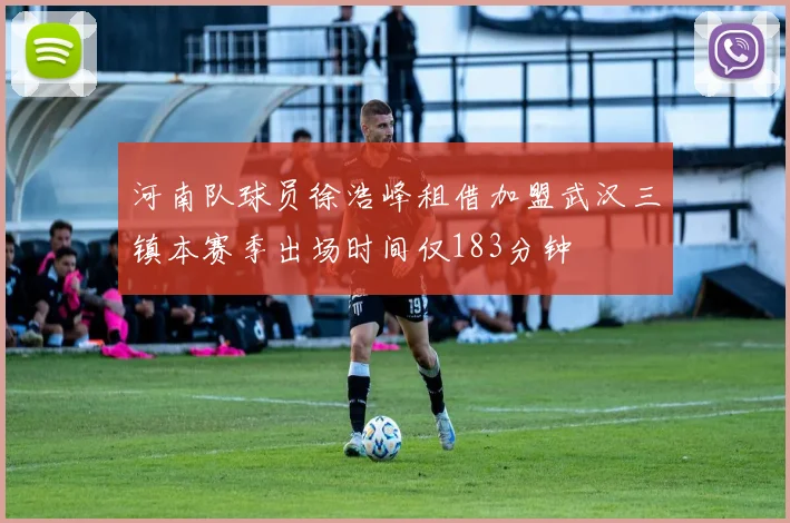 河南队球员徐浩峰租借加盟武汉三镇本赛季出场时间仅183分钟