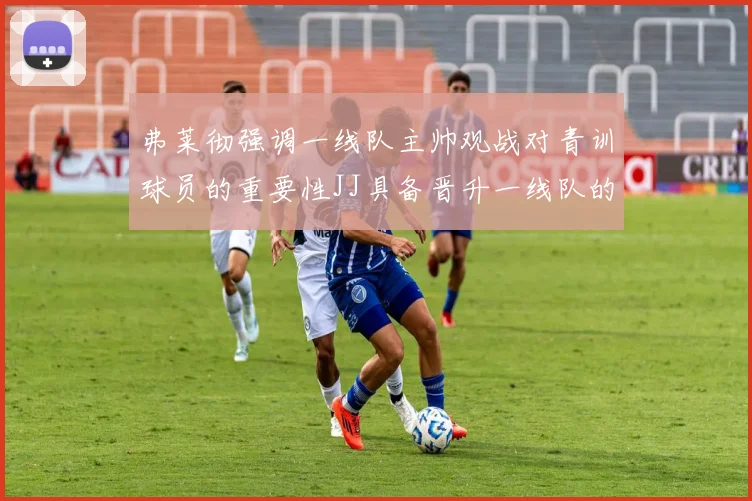 弗莱彻强调一线队主帅观战对青训球员的重要性JJ具备晋升一线队的能力