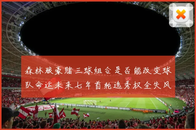 森林狼豪赌三球组合是否能改变球队命运未来七年首轮选秀权全失风险巨大