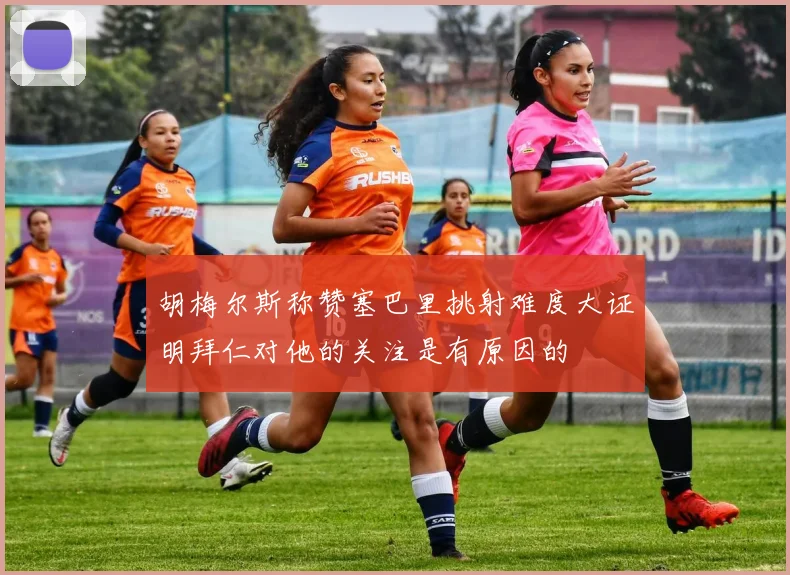 胡梅尔斯称赞塞巴里挑射难度大证明拜仁对他的关注是有原因的