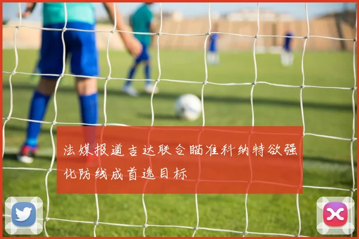 法媒报道吉达联合瞄准科纳特欲强化防线成首选目标