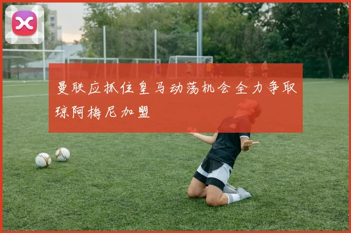 曼联应抓住皇马动荡机会全力争取琼阿梅尼加盟