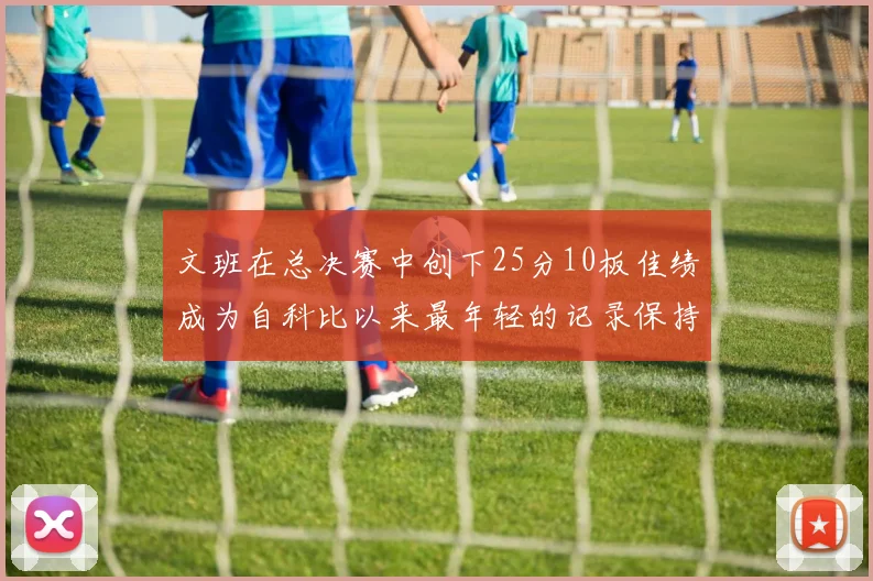 文班在总决赛中创下25分10板佳绩成为自科比以来最年轻的记录保持者