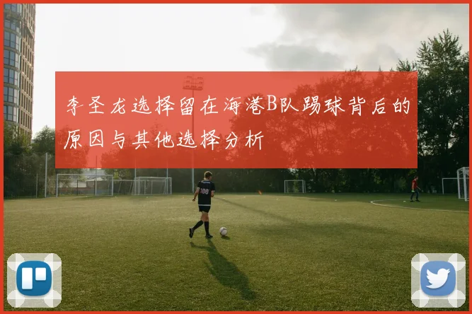李圣龙选择留在海港B队踢球背后的原因与其他选择分析