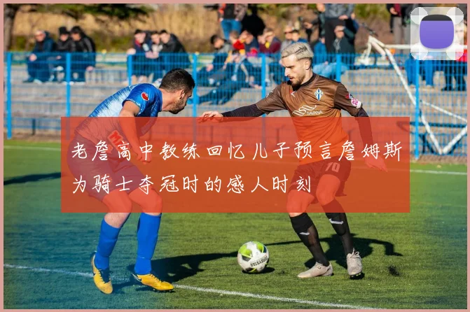 老詹高中教练回忆儿子预言詹姆斯为骑士夺冠时的感人时刻